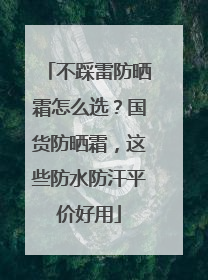 不踩雷防晒霜怎么选？国货防晒霜，这些防水防汗平价好用