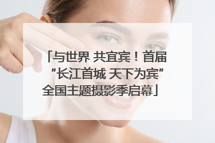 与世界 共宜宾！首届“长江首城 天下为宾”全国主题摄影季启幕