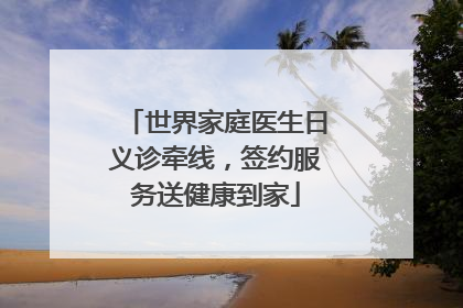 世界家庭医生日义诊牵线，签约服务送健康到家