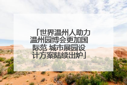 世界温州人助力温州园博会更加国际范 城市展园设计方案陆续出炉