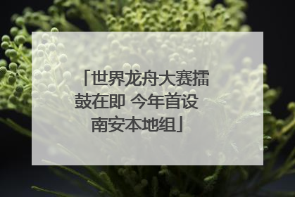 世界龙舟大赛擂鼓在即 今年首设南安本地组