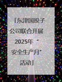 东津国投子公司联合开展2025年“安全生产月”活动