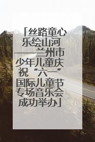 丝路童心 乐绘山河——兰州市少年儿童庆祝“六一”国际儿童节专场音乐会成功举办