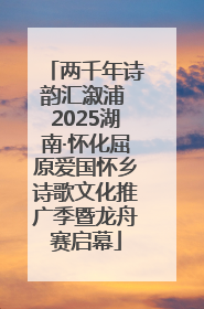 两千年诗韵汇溆浦 2025湖南·怀化屈原爱国怀乡诗歌文化推广季暨龙舟赛启幕