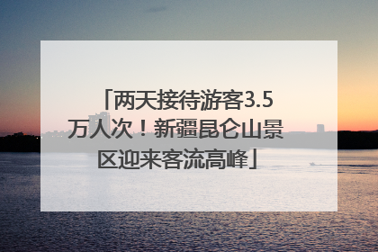 两天接待游客3.5万人次！新疆昆仑山景区迎来客流高峰