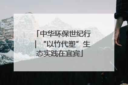 中华环保世纪行｜“以竹代塑”生态实践在宜宾