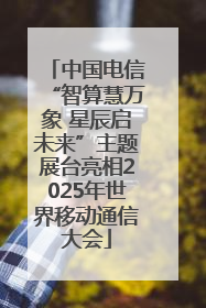 中国电信“智算慧万象 星辰启未来”主题展台亮相2025年世界移动通信大会
