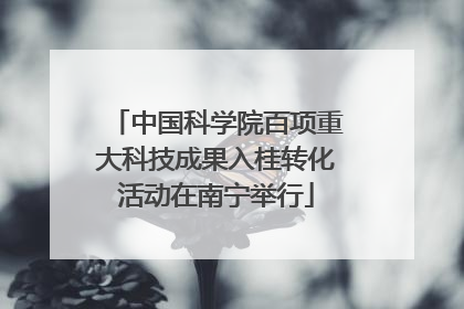 中国科学院百项重大科技成果入桂转化活动在南宁举行