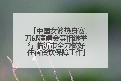 中国女篮热身赛、刀郎演唱会等相继举行 临沂市全力做好住宿餐饮保障工作