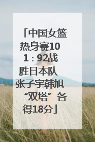 中国女篮热身赛101∶92战胜日本队 张子宇韩旭“双塔”各得18分