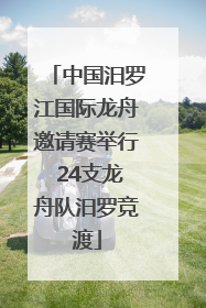 中国汨罗江国际龙舟邀请赛举行 24支龙舟队汨罗竞渡