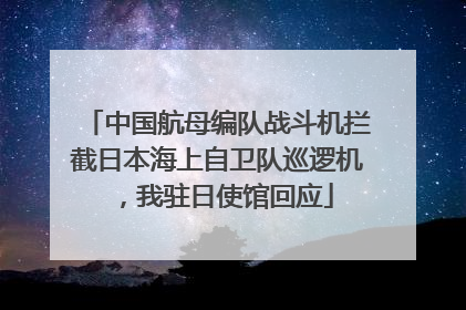 中国航母编队战斗机拦截日本海上自卫队巡逻机，我驻日使馆回应