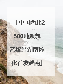 中国西北2500吨聚氯乙烯经湖南怀化首发越南