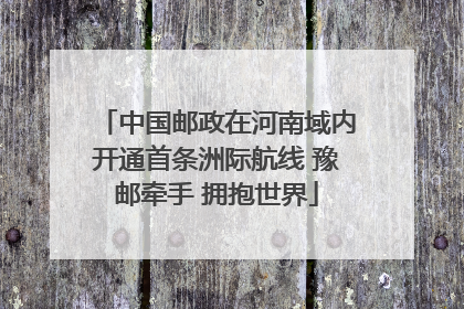 中国邮政在河南域内开通首条洲际航线 豫邮牵手 拥抱世界