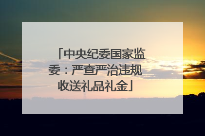 中央纪委国家监委：严查严治违规收送礼品礼金