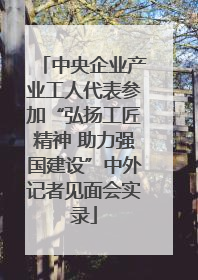 中央企业产业工人代表参加“弘扬工匠精神 助力强国建设”中外记者见面会实录