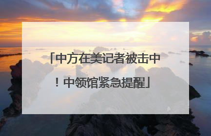 中方在美记者被击中！中领馆紧急提醒