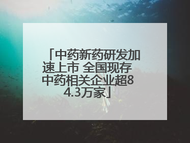中药新药研发加速上市 全国现存中药相关企业超84.3万家