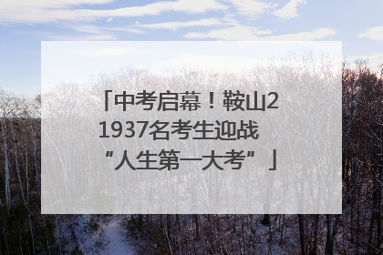中考启幕！鞍山21937名考生迎战“人生第一大考”