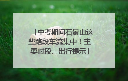 中考期间石景山这些路段车流集中！主要时段、出行提示