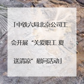 中铁六局北京公司工会开展“关爱职工 夏送清凉”慰问活动