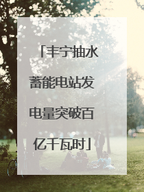 丰宁抽水蓄能电站发电量突破百亿千瓦时