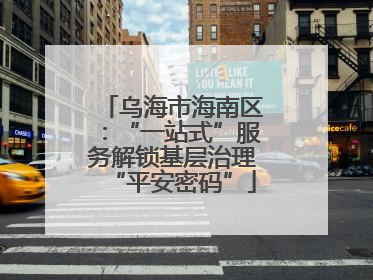 乌海市海南区：“一站式”服务解锁基层治理“平安密码”