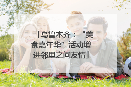 乌鲁木齐：“美食嘉年华”活动增进邻里之间友情