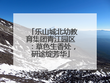 乐山城北幼教育集团青江园区：草色生香处，研途绽芳华