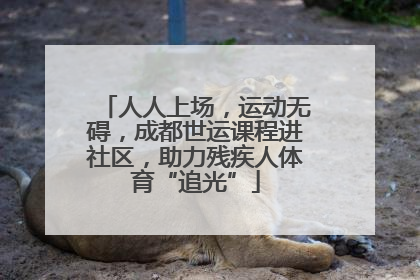 人人上场，运动无碍，成都世运课程进社区，助力残疾人体育“追光”