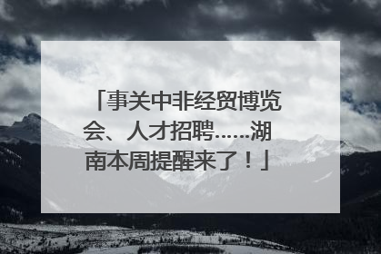 事关中非经贸博览会、人才招聘……湖南本周提醒来了！