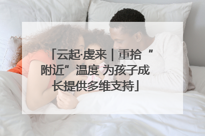 云起·虔来｜重拾“附近”温度 为孩子成长提供多维支持