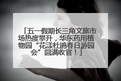 五一假期长三角文旅市场热度攀升，华东药用植物园“花漾杜鹃春日游园会”圆满收官！
