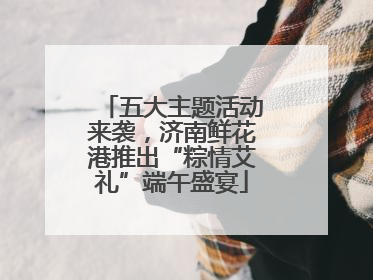 五大主题活动来袭，济南鲜花港推出“粽情艾礼”端午盛宴