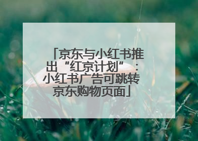 京东与小红书推出“红京计划”：小红书广告可跳转京东购物页面