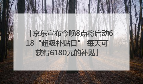 京东宣布今晚8点将启动618“超级补贴日” 每天可获得6180元的补贴