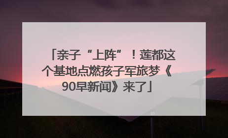 亲子“上阵”！莲都这个基地点燃孩子军旅梦《90早新闻》来了