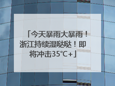 今天暴雨大暴雨！浙江持续湿哒哒！即将冲击35℃+