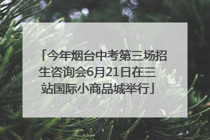 今年烟台中考第三场招生咨询会6月21日在三站国际小商品城举行