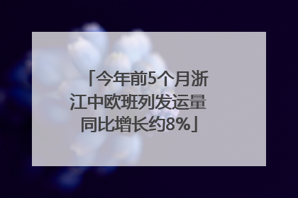 今年前5个月浙江中欧班列发运量同比增长约8%