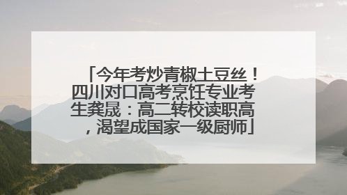 今年考炒青椒土豆丝！四川对口高考烹饪专业考生龚晟：高二转校读职高，渴望成国家一级厨师