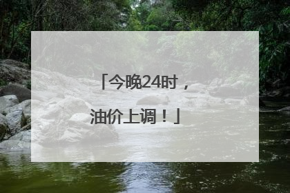 今晚24时，油价上调！