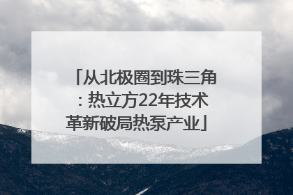 从北极圈到珠三角：热立方22年技术革新破局热泵产业