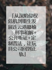 从深陷侵权危机到重生发展连云港赣榆：刑事和解+公开听证+定制普法，让玩具公司回到正轨