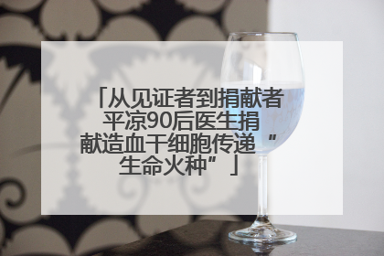 从见证者到捐献者 平凉90后医生捐献造血干细胞传递“生命火种”