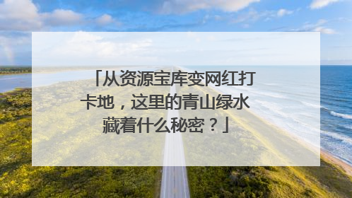 从资源宝库变网红打卡地，这里的青山绿水藏着什么秘密？