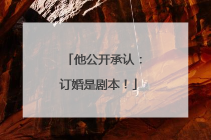 他公开承认：订婚是剧本！