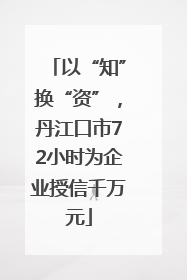 以“知”换“资”，丹江口市72小时为企业授信千万元