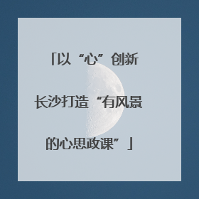 以“心”创新 长沙打造“有风景的心思政课”
