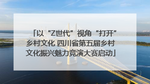 以“Z世代”视角“打开”乡村文化 四川省第五届乡村文化振兴魅力竞演大赛启动